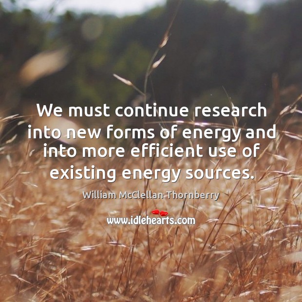 We must continue research into new forms of energy and into more efficient use of existing energy sources. William McClellan Thornberry Picture Quote