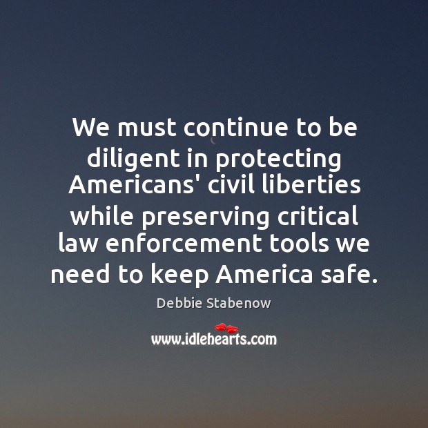 We must continue to be diligent in protecting Americans’ civil liberties while Debbie Stabenow Picture Quote