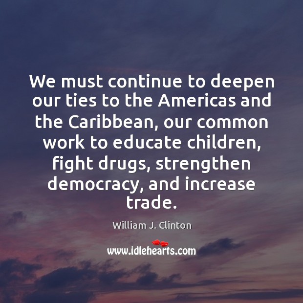 We must continue to deepen our ties to the Americas and the William J. Clinton Picture Quote