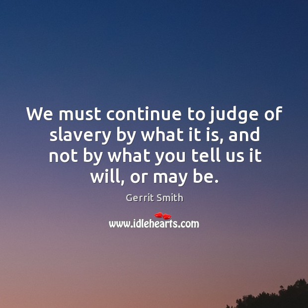 We must continue to judge of slavery by what it is, and not by what you tell us it will, or may be. Image