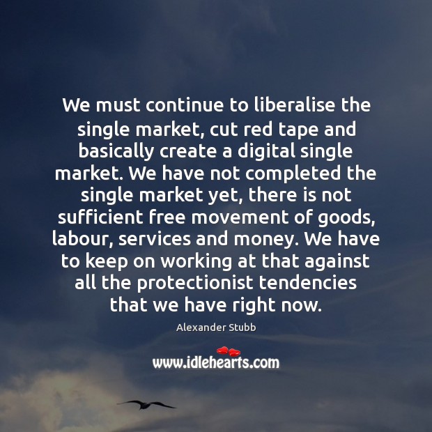 We must continue to liberalise the single market, cut red tape and Alexander Stubb Picture Quote