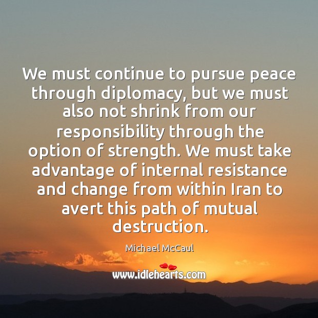 We must continue to pursue peace through diplomacy, but we must also not shrink from our responsibility Michael McCaul Picture Quote
