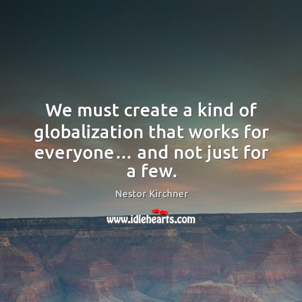 We must create a kind of globalization that works for everyone… and not just for a few. Nestor Kirchner Picture Quote