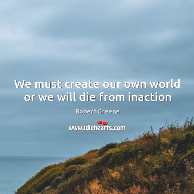 We must create our own world or we will die from inaction Robert Greene Picture Quote