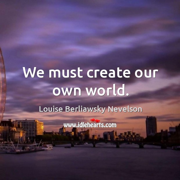 We must create our own world. Louise Berliawsky Nevelson Picture Quote