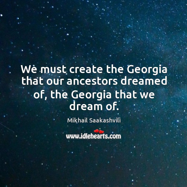 We must create the georgia that our ancestors dreamed of, the georgia that we dream of. Mikhail Saakashvili Picture Quote