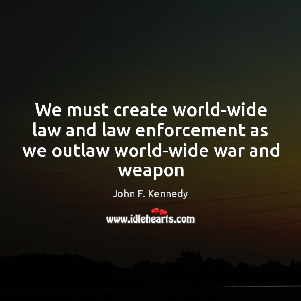 We must create world-wide law and law enforcement as we outlaw world-wide war and weapon John F. Kennedy Picture Quote