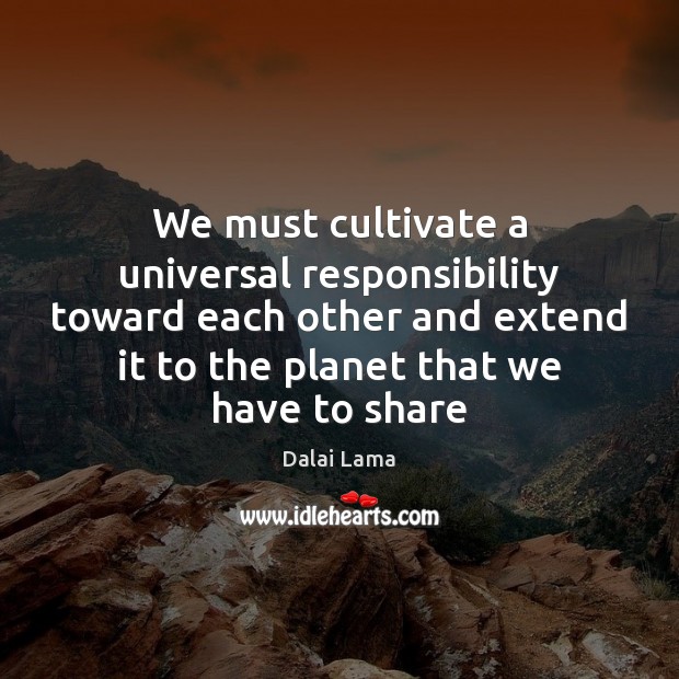 We must cultivate a universal responsibility toward each other and extend it Dalai Lama Picture Quote