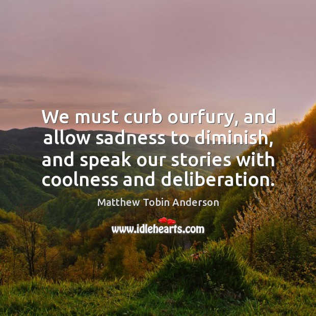 We must curb ourfury, and allow sadness to diminish, and speak our Matthew Tobin Anderson Picture Quote