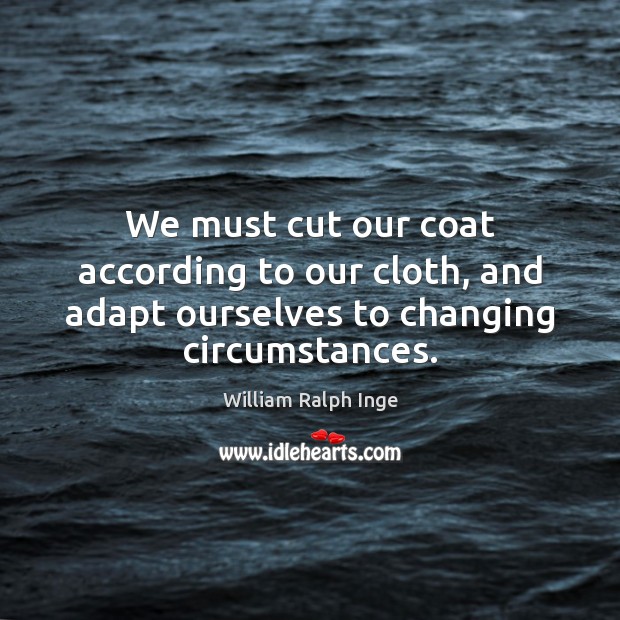 We must cut our coat according to our cloth, and adapt ourselves William Ralph Inge Picture Quote