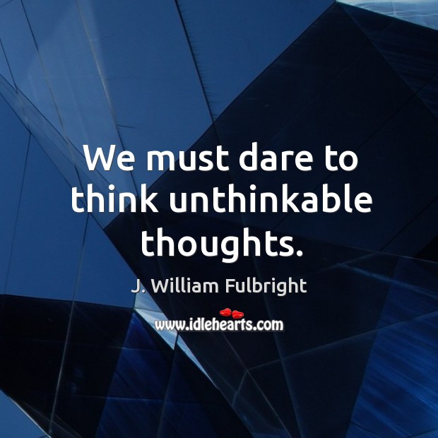 We must dare to think unthinkable thoughts. J. William Fulbright Picture Quote