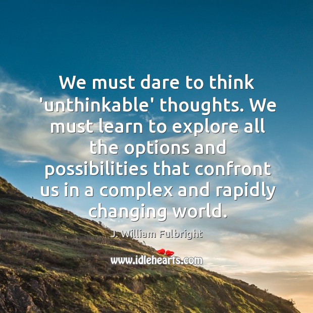We must dare to think ‘unthinkable’ thoughts. We must learn to explore J. William Fulbright Picture Quote