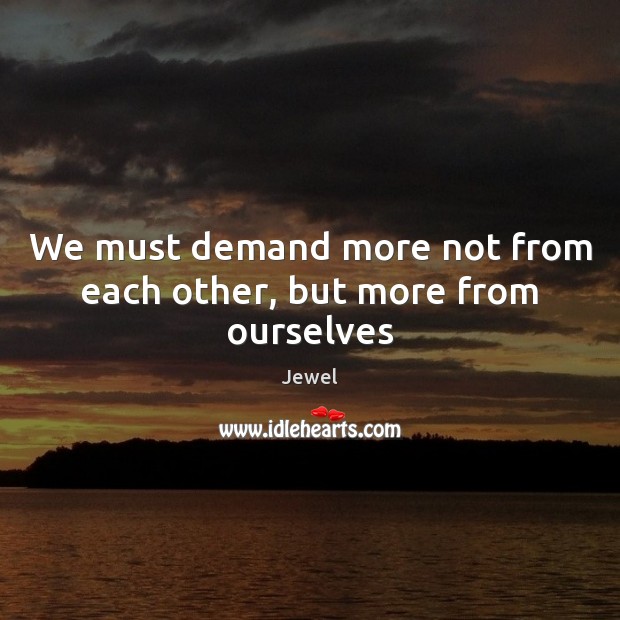 We must demand more not from each other, but more from ourselves Jewel Picture Quote