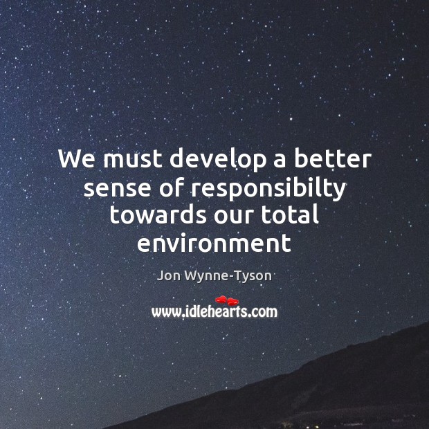 We must develop a better sense of responsibilty towards our total environment Jon Wynne-Tyson Picture Quote