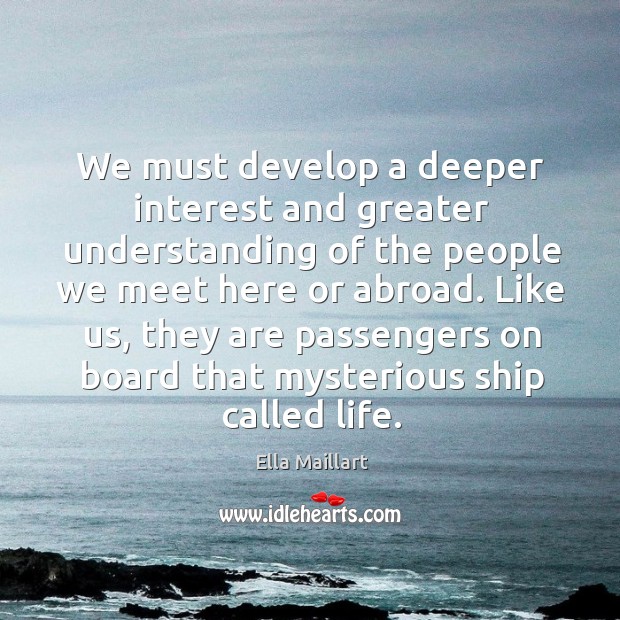 We must develop a deeper interest and greater understanding of the people we meet here or abroad. Ella Maillart Picture Quote