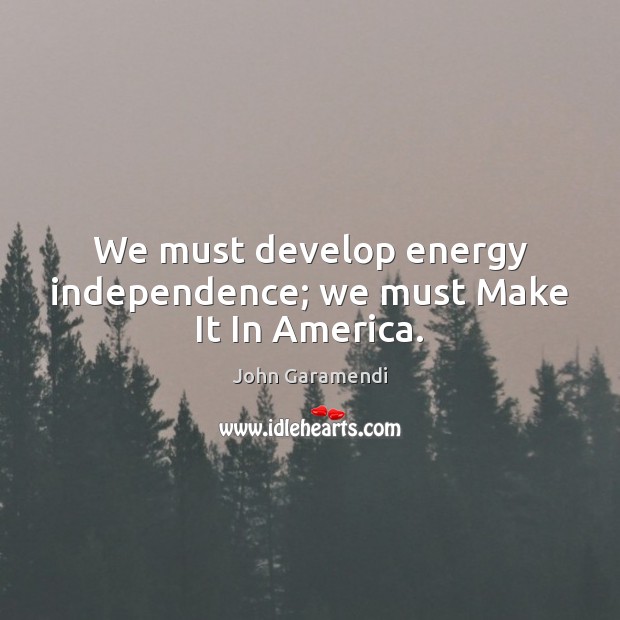 We must develop energy independence; we must Make It In America. Image