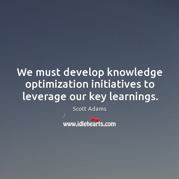 We must develop knowledge optimization initiatives to leverage our key learnings. Scott Adams Picture Quote