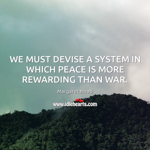 WE MUST DEVISE A SYSTEM IN WHICH PEACE IS MORE REWARDING THAN WAR. Peace Quotes Image