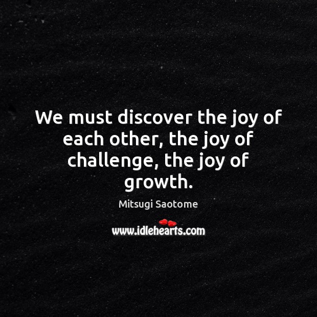 We must discover the joy of each other, the joy of challenge, the joy of growth. Mitsugi Saotome Picture Quote