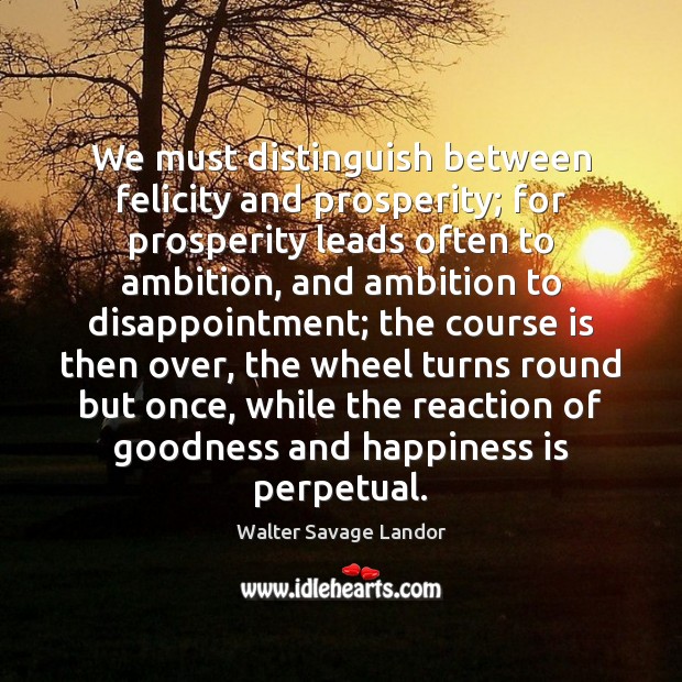 We must distinguish between felicity and prosperity; for prosperity leads often to Walter Savage Landor Picture Quote