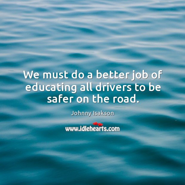We must do a better job of educating all drivers to be safer on the road. Johnny Isakson Picture Quote