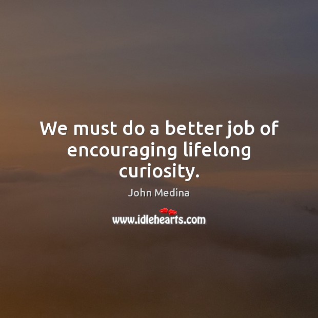 We must do a better job of encouraging lifelong curiosity. John Medina Picture Quote