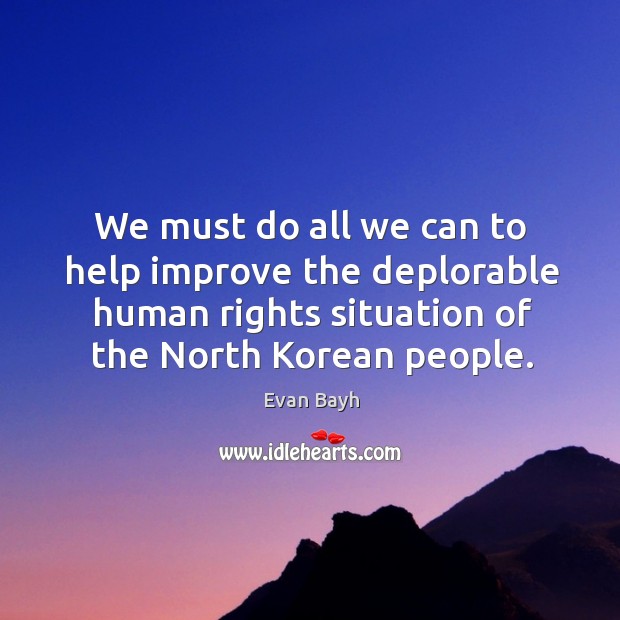 We must do all we can to help improve the deplorable human rights situation of the north korean people. Evan Bayh Picture Quote