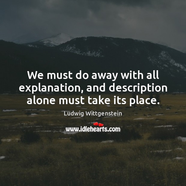We must do away with all explanation, and description alone must take its place. Ludwig Wittgenstein Picture Quote