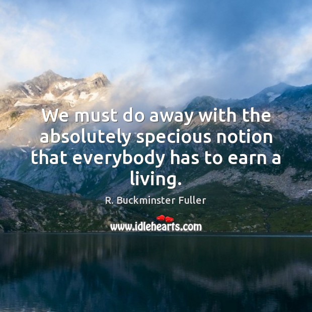 We must do away with the absolutely specious notion that everybody has to earn a living. R. Buckminster Fuller Picture Quote