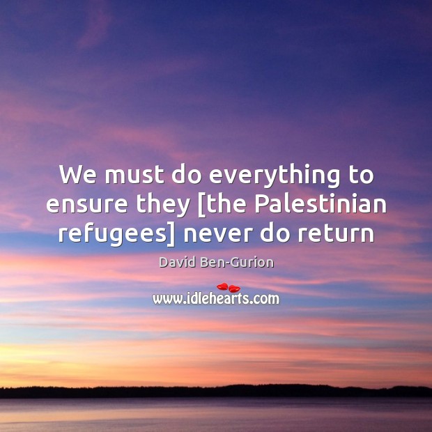 We must do everything to ensure they [the Palestinian refugees] never do return David Ben-Gurion Picture Quote