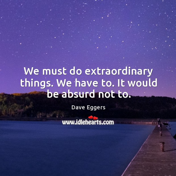 We must do extraordinary things. We have to. It would be absurd not to. Dave Eggers Picture Quote