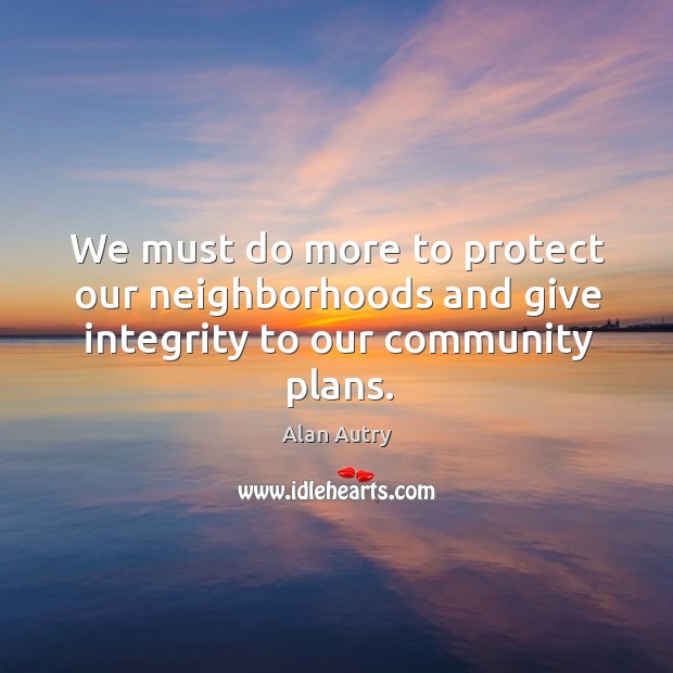 We must do more to protect our neighborhoods and give integrity to our community plans. Alan Autry Picture Quote