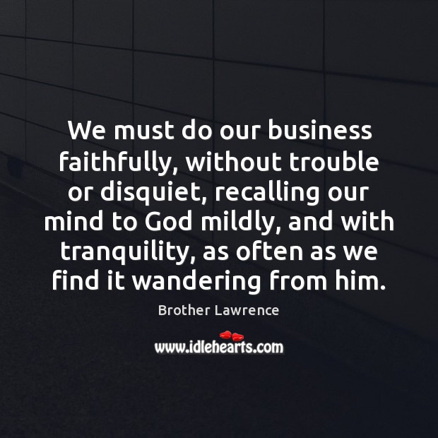 We must do our business faithfully, without trouble or disquiet, recalling our Brother Lawrence Picture Quote