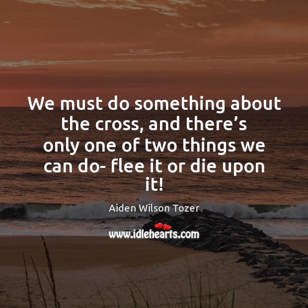 We must do something about the cross, and there’s only one Aiden Wilson Tozer Picture Quote