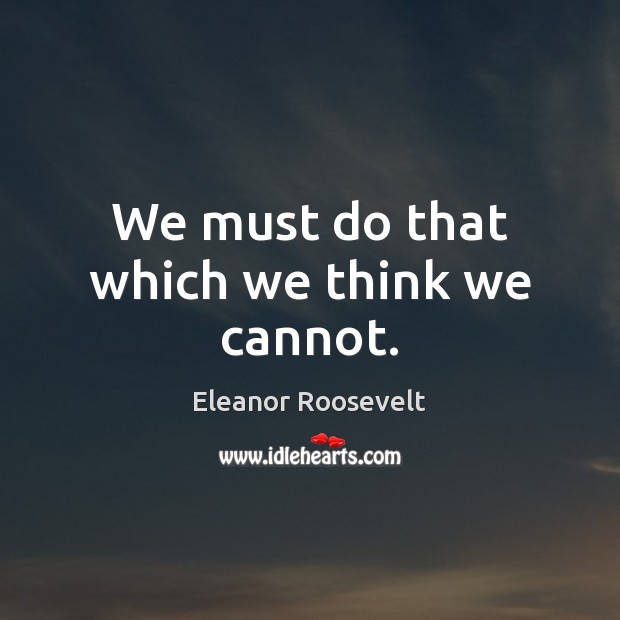 We must do that which we think we cannot. Eleanor Roosevelt Picture Quote