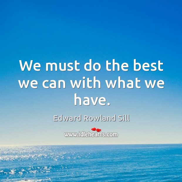 We must do the best we can with what we have. Edward Rowland Sill Picture Quote