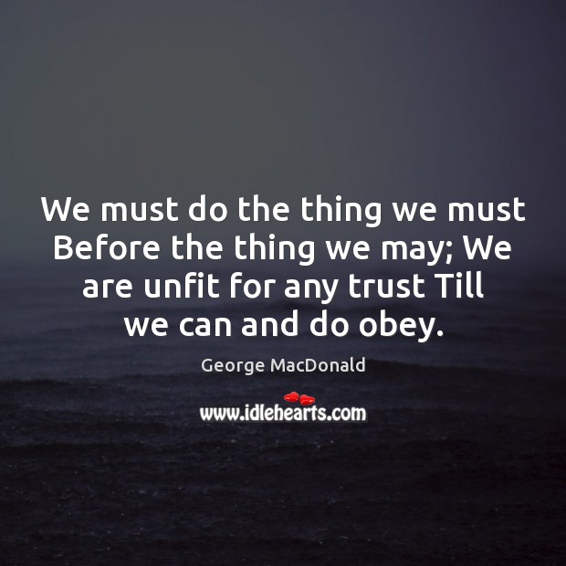 We must do the thing we must Before the thing we may; George MacDonald Picture Quote