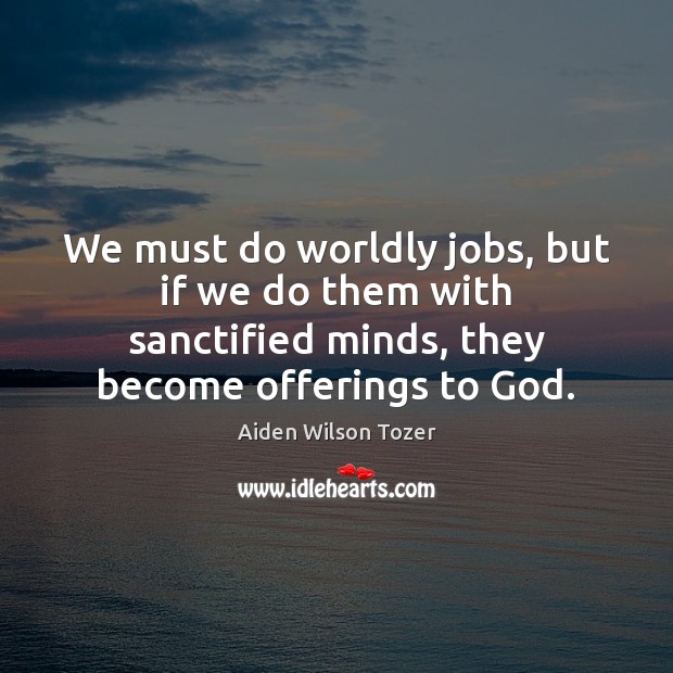 We must do worldly jobs, but if we do them with sanctified Aiden Wilson Tozer Picture Quote