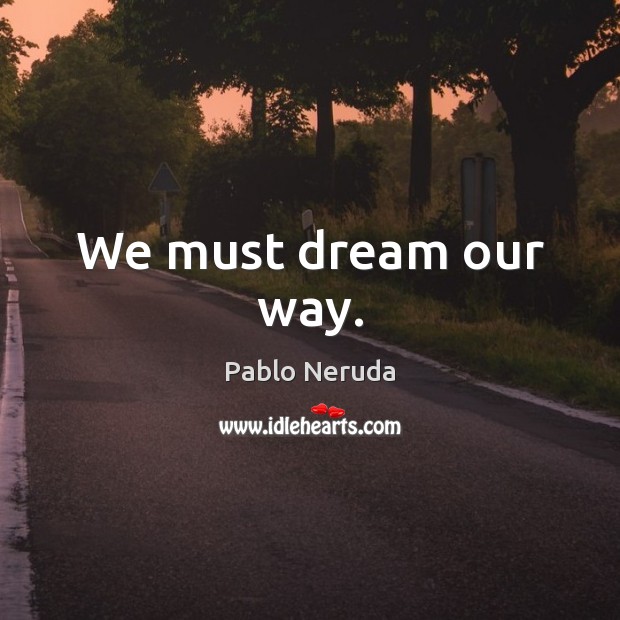 We must dream our way. Pablo Neruda Picture Quote
