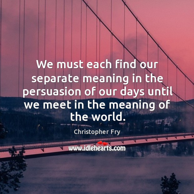 We must each find our separate meaning in the persuasion of our Christopher Fry Picture Quote