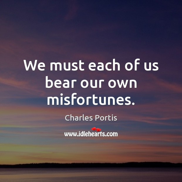 We must each of us bear our own misfortunes. Charles Portis Picture Quote