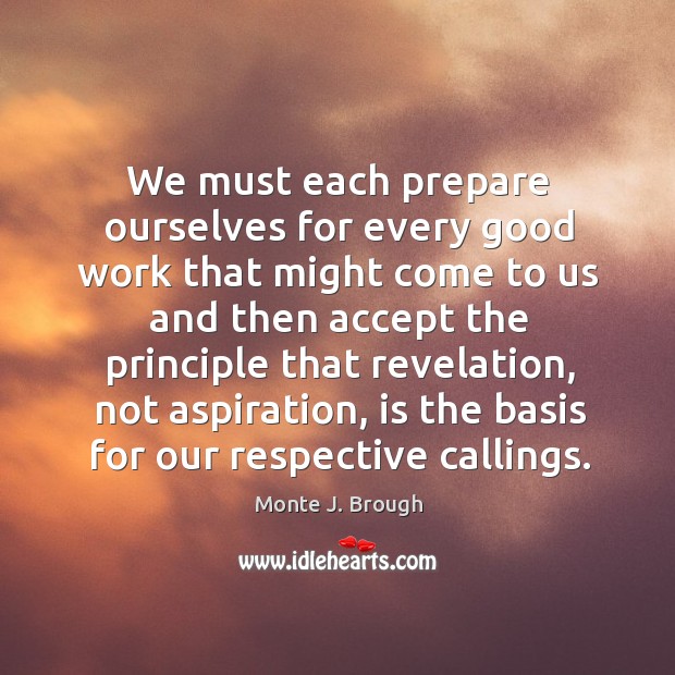 We must each prepare ourselves for every good work that might come Monte J. Brough Picture Quote