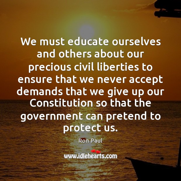 We must educate ourselves and others about our precious civil liberties to Ron Paul Picture Quote