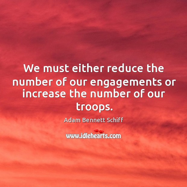 We must either reduce the number of our engagements or increase the number of our troops. Adam Bennett Schiff Picture Quote