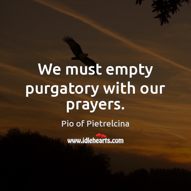 We must empty purgatory with our prayers. Pio of Pietrelcina Picture Quote