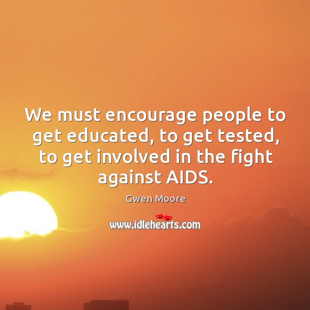 We must encourage people to get educated, to get tested, to get involved in the fight against aids. Gwen Moore Picture Quote