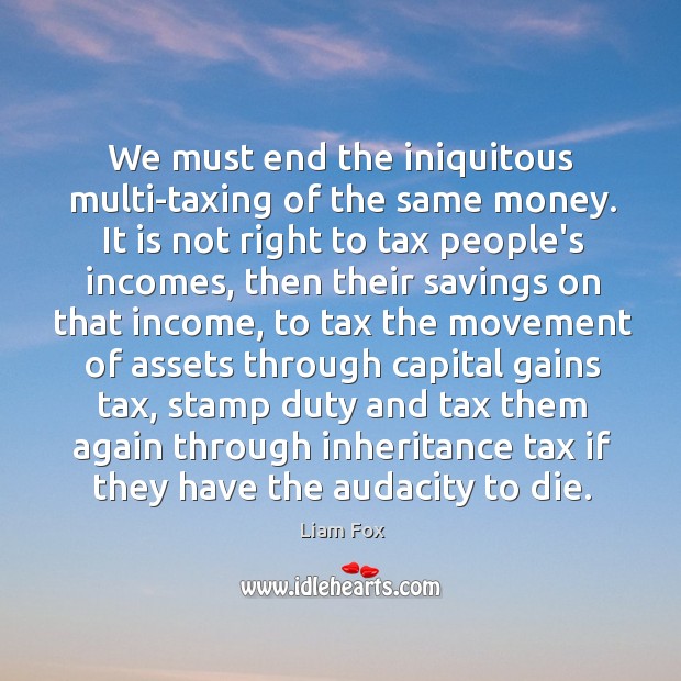 We must end the iniquitous multi-taxing of the same money. It is Liam Fox Picture Quote