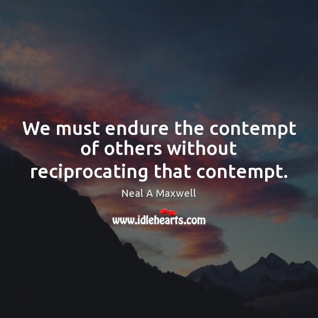 We must endure the contempt of others without reciprocating that contempt. Neal A Maxwell Picture Quote