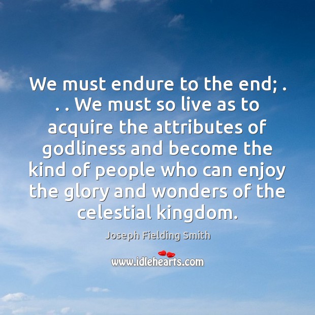 We must endure to the end; . . . We must so live as to 