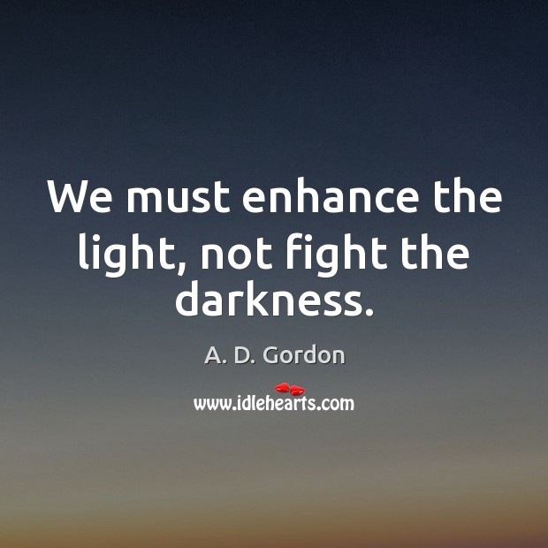 We must enhance the light, not fight the darkness. A. D. Gordon Picture Quote